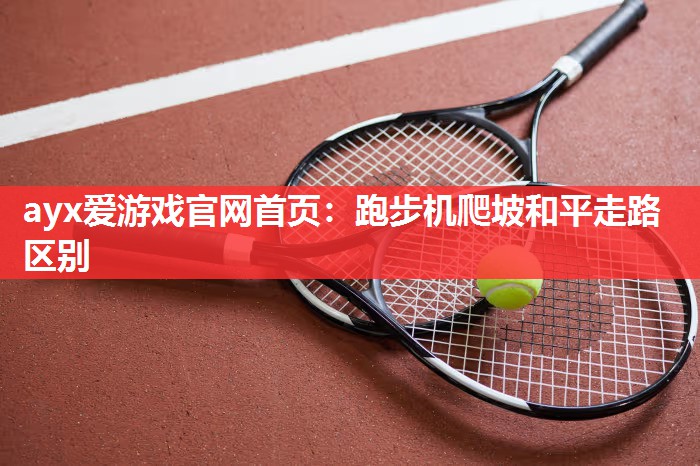 ayx爱游戏官网首页：跑步机爬坡和平走路区别