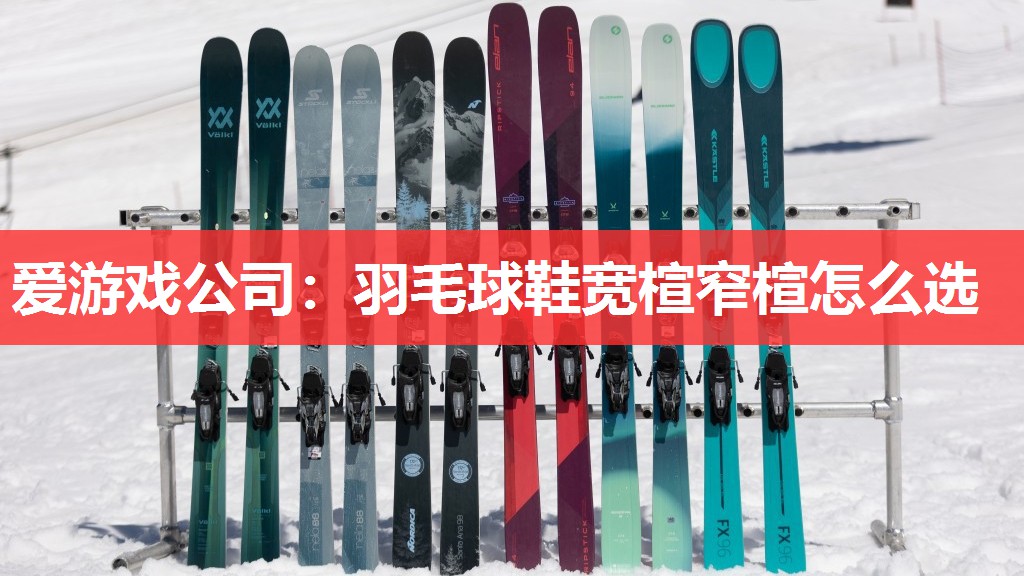 爱游戏公司：羽毛球鞋宽楦窄楦怎么选