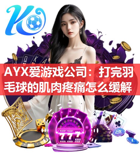 AYX爱游戏公司：打完羽毛球的肌肉疼痛怎么缓解
