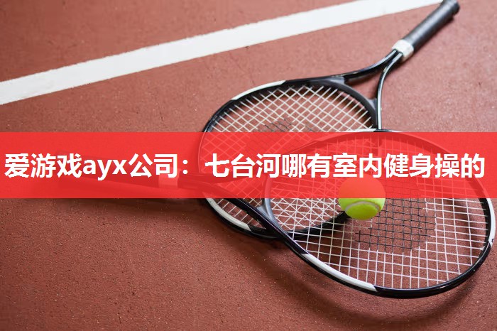 七台河哪有室内健身操的 七台河哪有室内健身操的