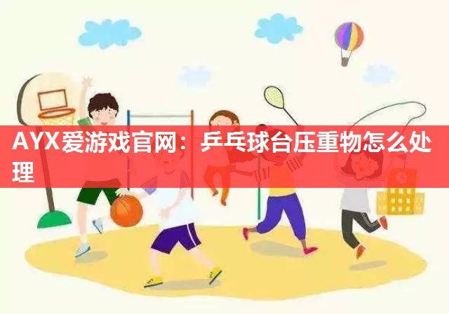乒乓球台压重物怎么处理 乒乓球台压重物怎么处理