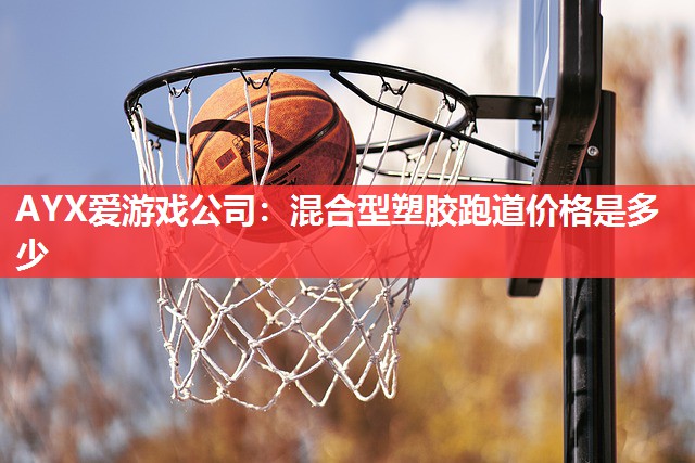 混合型塑胶跑道价格是多少 混合型塑胶跑道价格是多少