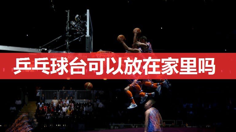 乒乓球台可以放在家里吗 乒乓球台可以放在家里吗