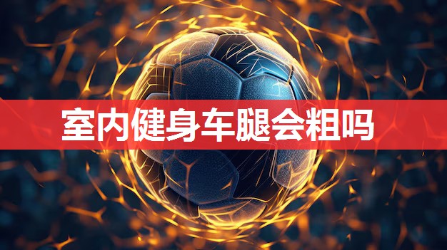 室内健身车腿会粗吗 室内健身车腿会粗吗