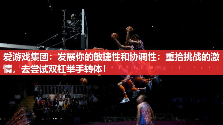发展你的敏捷性和协调性:重拾挑战的激情,去尝试双杠举手转体! 发展你的敏捷性和协调性:重拾挑战的激情,去尝试双杠举手转体!