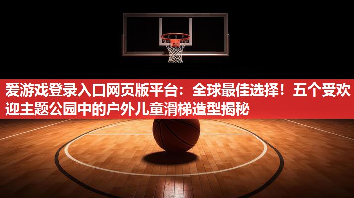全球最佳选择!五个受欢迎主题公园中的户外儿童滑梯造型揭秘 全球最佳选择!五个受欢迎主题公园中的户外儿童滑梯造型揭秘