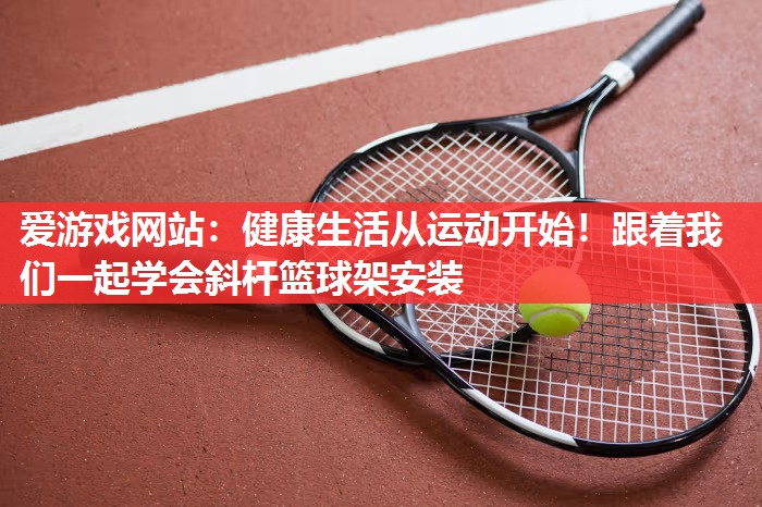 健康生活从运动开始!跟着我们一起学会斜杆篮球架安装 健康生活从运动开始!跟着我们一起学会斜杆篮球架安装