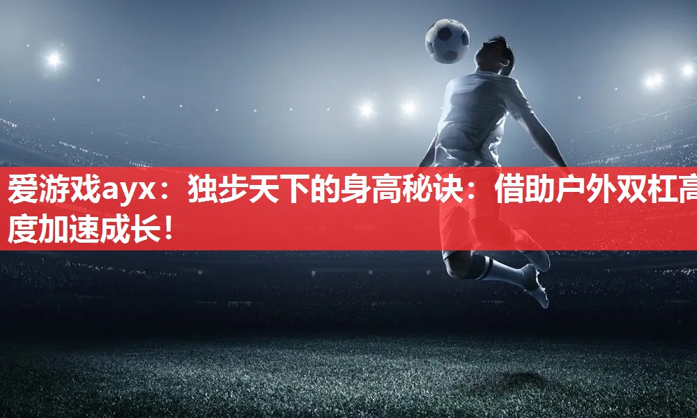 独步天下的身高秘诀:借助户外双杠高度加速成长! 独步天下的身高秘诀:借助户外双杠高度加速成长!