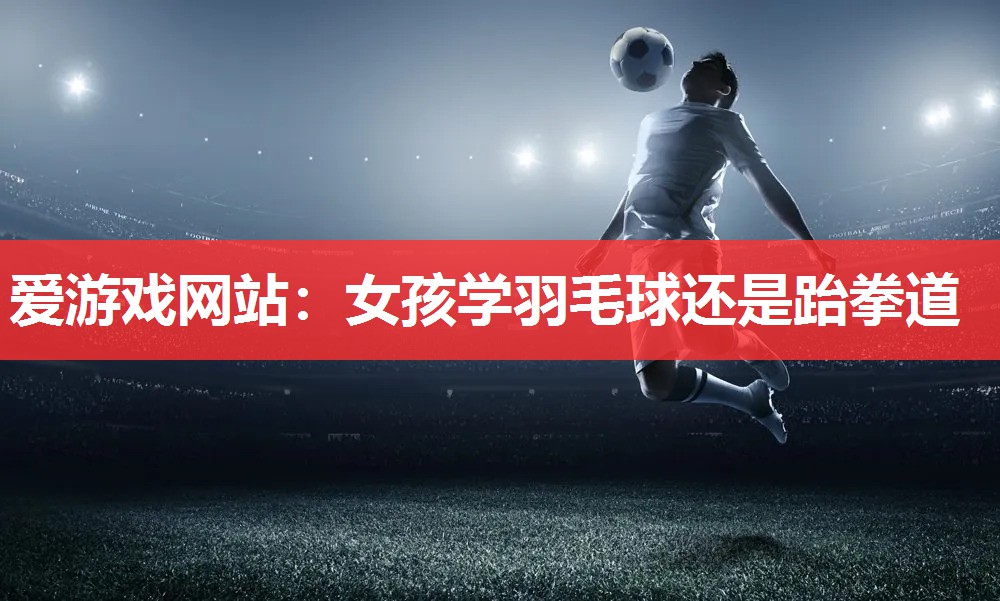 女孩学羽毛球还是跆拳道 女孩学羽毛球还是跆拳道