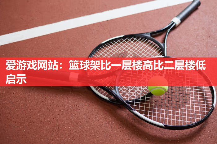 篮球架比一层楼高比二层楼低启示 篮球架比一层楼高比二层楼低启示
