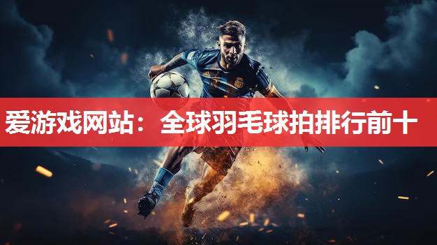 全球羽毛球拍排行前十 全球羽毛球拍排行前十