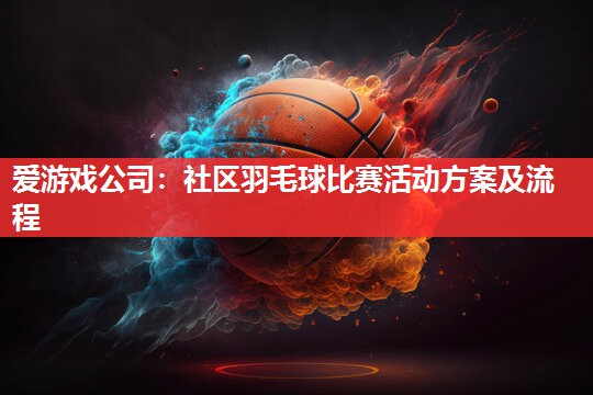 社区羽毛球比赛活动方案及流程 社区羽毛球比赛活动方案及流程
