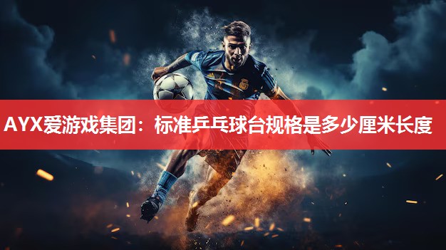 标准乒乓球台规格是多少厘米长度 标准乒乓球台规格是多少厘米长度