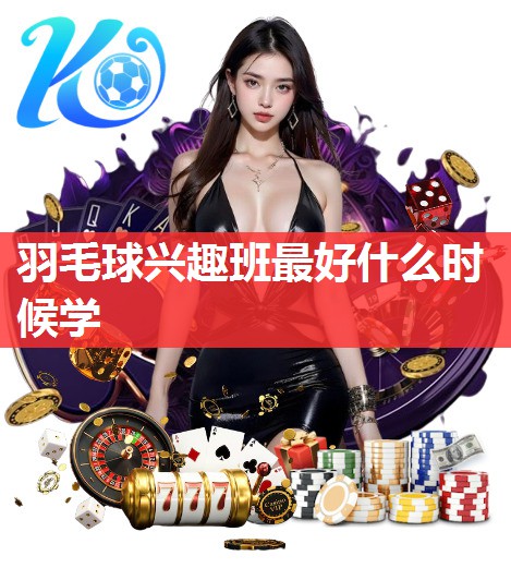 羽毛球兴趣班最好什么时候学 羽毛球兴趣班最好什么时候学