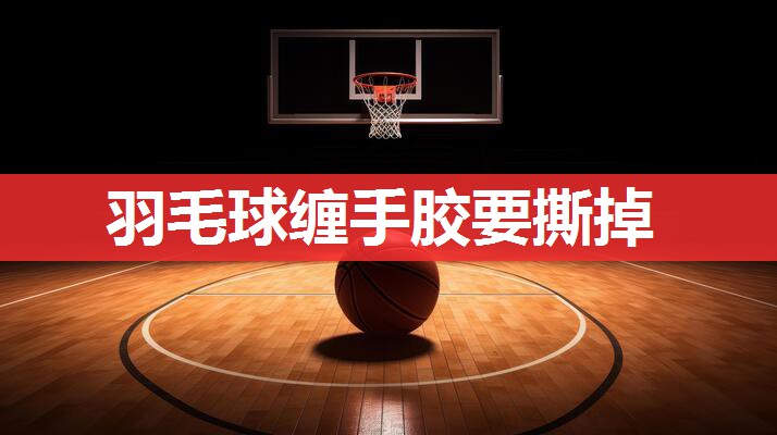 羽毛球缠手胶要撕掉 羽毛球缠手胶要撕掉