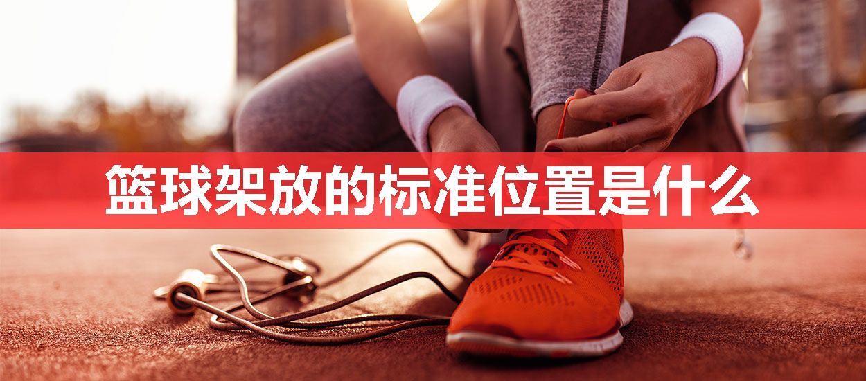 篮球架放的标准位置是什么 篮球架放的标准位置是什么