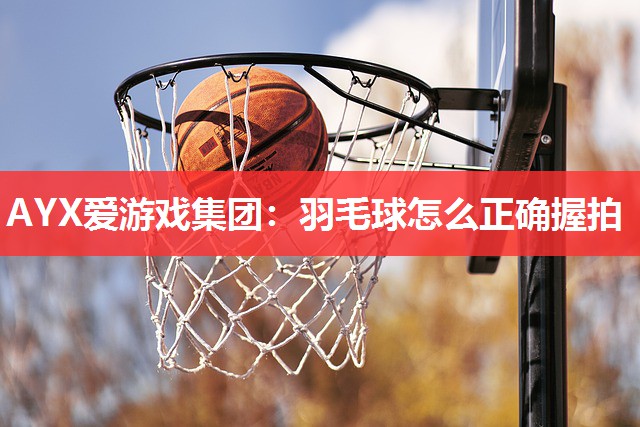 羽毛球怎么正确握拍 羽毛球怎么正确握拍