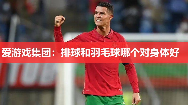 排球和羽毛球哪个对身体好 排球和羽毛球哪个对身体好
