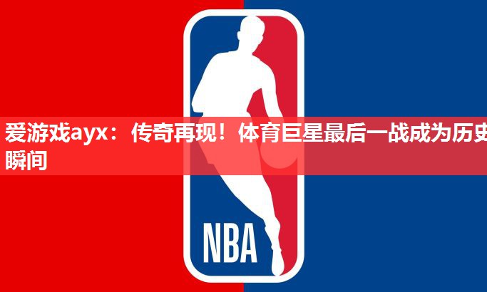 传奇再现!体育巨星最后一战成为历史瞬间 传奇再现!体育巨星最后一战成为历史瞬间